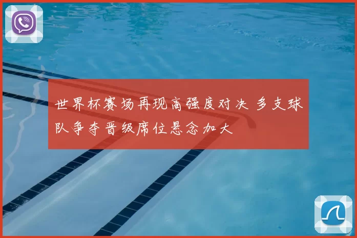 世界杯赛场再现高强度对决 多支球队争夺晋级席位悬念加大