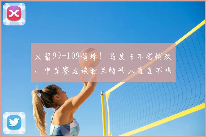 火箭99-109黄蜂！乌度卡不思悔改，申京赛后谈杜兰特两人直言不讳