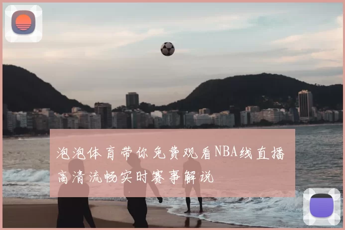 泡泡体育带你免费观看NBA线直播 高清流畅实时赛事解说