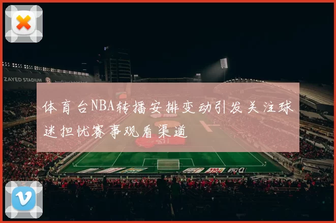 体育台NBA转播安排变动引发关注球迷担忧赛事观看渠道