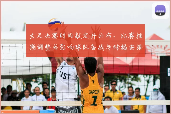 女足决赛时间敲定并公布,比赛档期调整或影响球队备战与转播安排