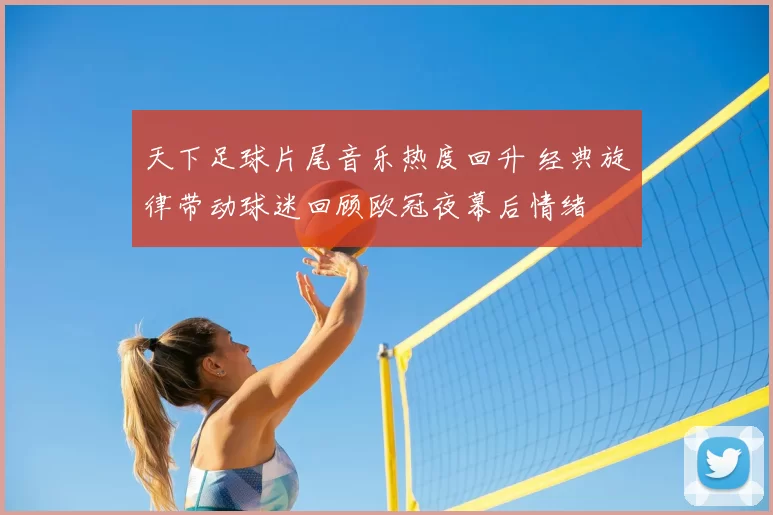 天下足球片尾音乐热度回升 经典旋律带动球迷回顾欧冠夜幕后情绪