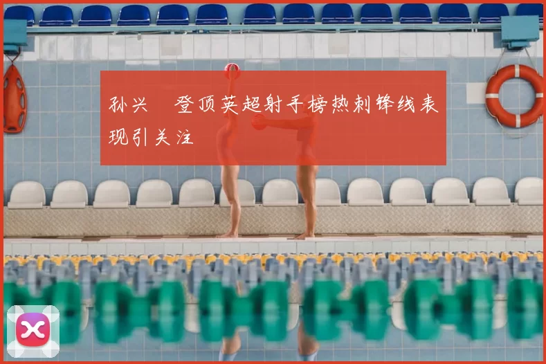 孙兴慜登顶英超射手榜热刺锋线表现引关注