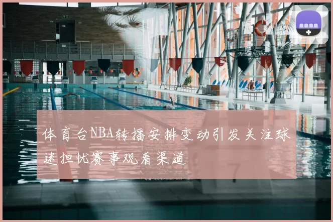 体育台NBA转播安排变动引发关注球迷担忧赛事观看渠道