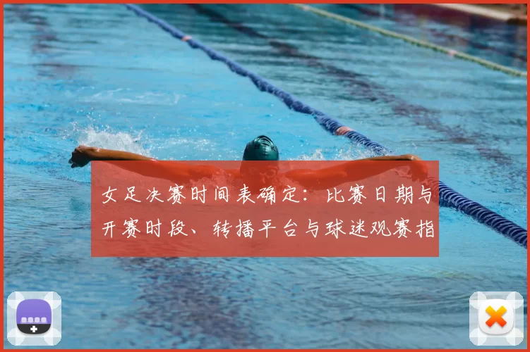 女足决赛时间表确定:比赛日期与开赛时段、转播平台与球迷观赛指南