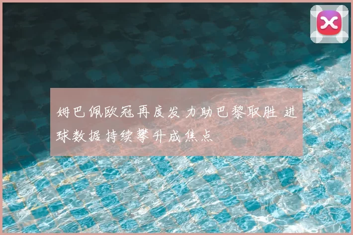 姆巴佩欧冠再度发力助巴黎取胜 进球数据持续攀升成焦点