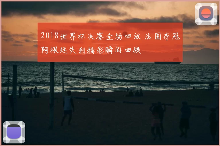 2018世界杯决赛全场回放 法国夺冠阿根廷失利精彩瞬间回顾