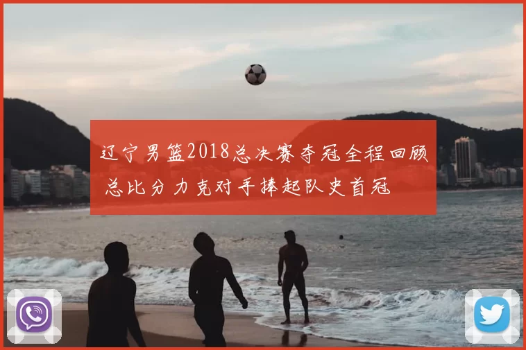 辽宁男篮2018总决赛夺冠全程回顾 总比分力克对手捧起队史首冠