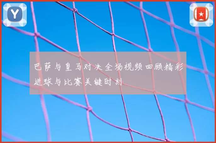 巴萨与皇马对决全场视频回顾精彩进球与比赛关键时刻
