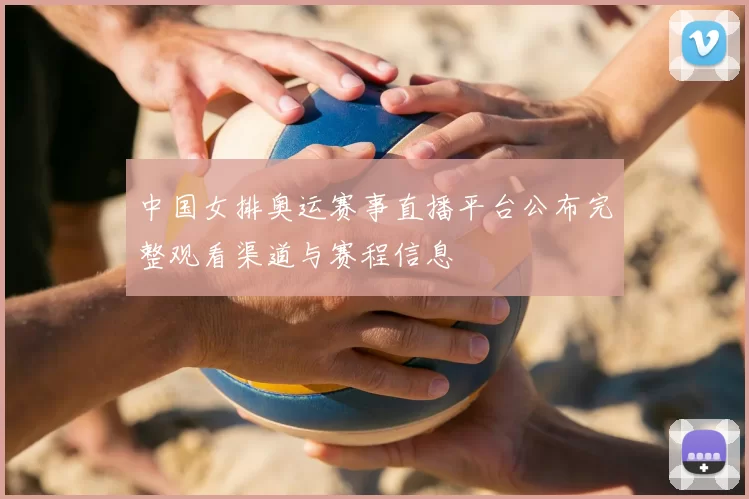 中国女排奥运赛事直播平台公布完整观看渠道与赛程信息