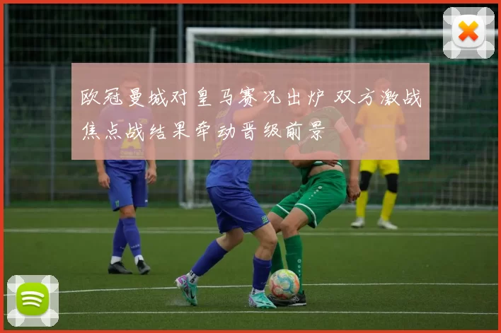 欧冠曼城对皇马赛况出炉 双方激战焦点战结果牵动晋级前景