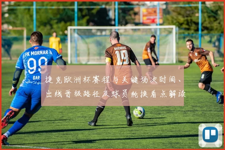 捷克欧洲杯赛程与关键场次时间、出线晋级路径及球员轮换看点解读