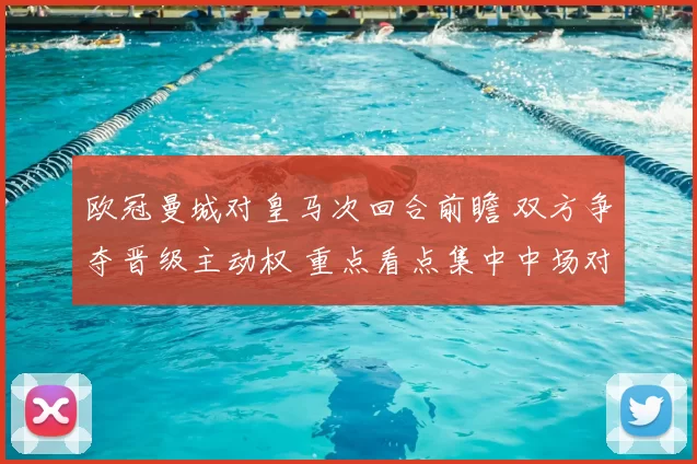 欧冠曼城对皇马次回合前瞻 双方争夺晋级主动权 重点看点集中中场对抗