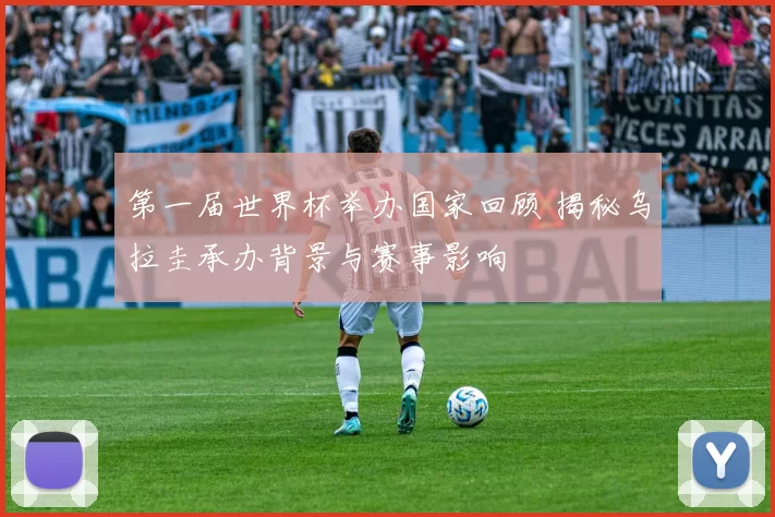 第一届世界杯举办国家回顾 揭秘乌拉圭承办背景与赛事影响