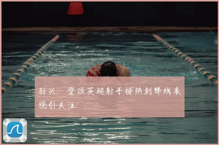 孙兴慜登顶英超射手榜热刺锋线表现引关注