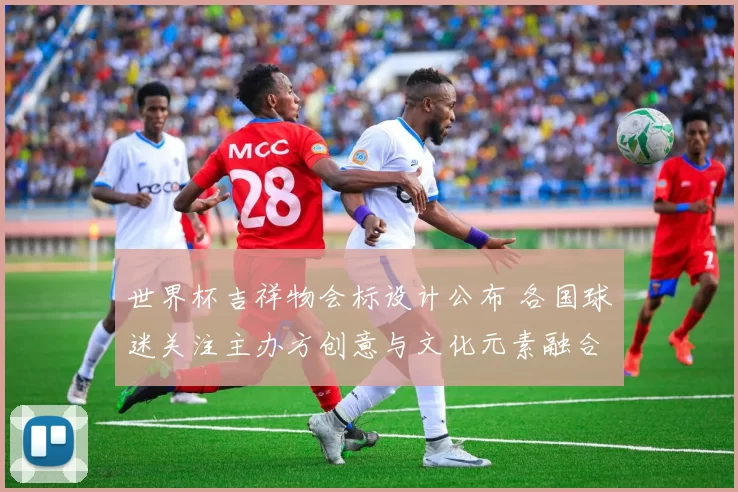 世界杯吉祥物会标设计公布 各国球迷关注主办方创意与文化元素融合