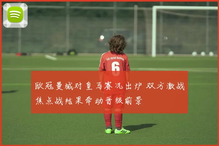 欧冠曼城对皇马赛况出炉 双方激战焦点战结果牵动晋级前景