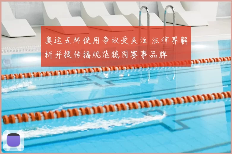 奥运五环使用争议受关注 法律界解析并提传播规范稳固赛事品牌