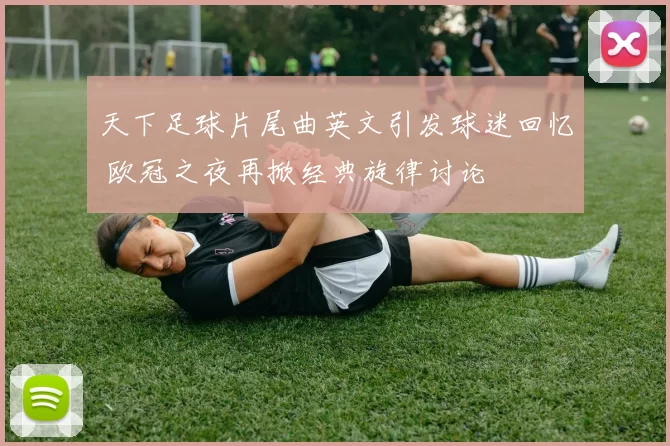 天下足球片尾曲英文引发球迷回忆 欧冠之夜再掀经典旋律讨论