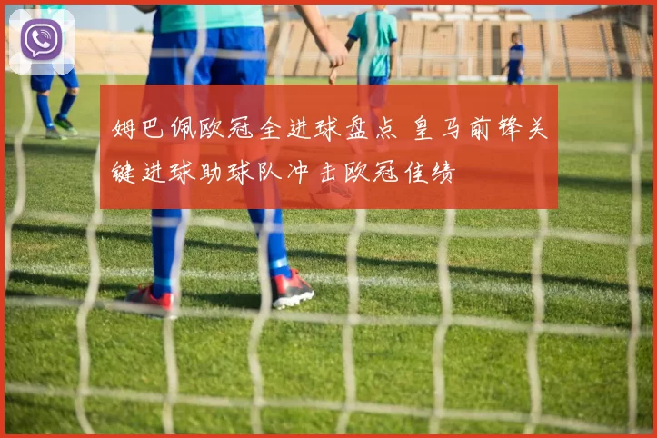 姆巴佩欧冠全进球盘点 皇马前锋关键进球助球队冲击欧冠佳绩