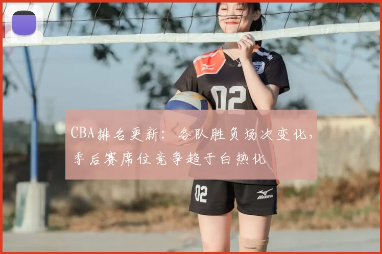 CBA排名更新：各队胜负场次变化，季后赛席位竞争趋于白热化