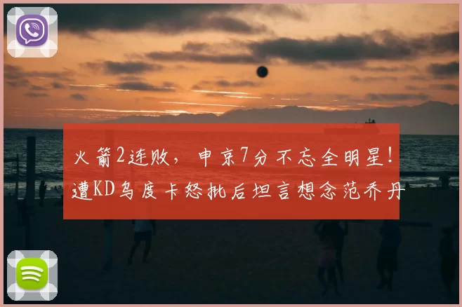 火箭2连败，申京7分不忘全明星！遭KD乌度卡怒批后坦言想念范乔丹