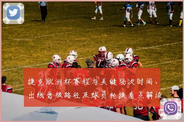 捷克欧洲杯赛程与关键场次时间、出线晋级路径及球员轮换看点解读