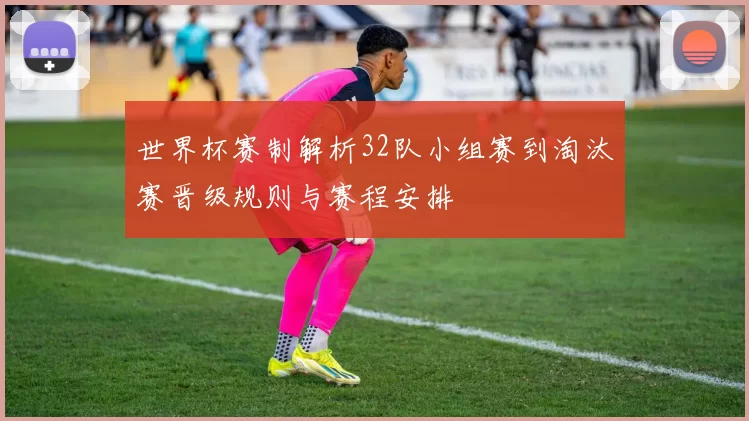 世界杯赛制解析32队小组赛到淘汰赛晋级规则与赛程安排