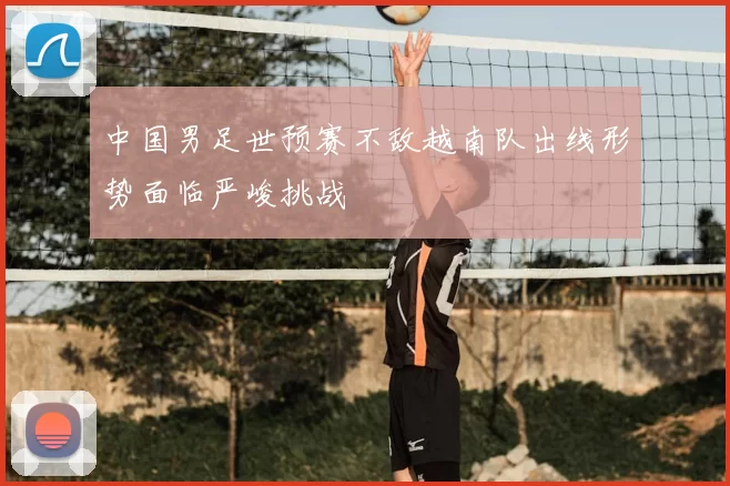 中国男足世预赛不敌越南队出线形势面临严峻挑战