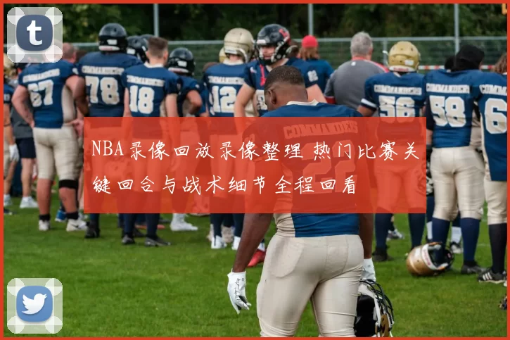 NBA录像回放录像整理 热门比赛关键回合与战术细节全程回看