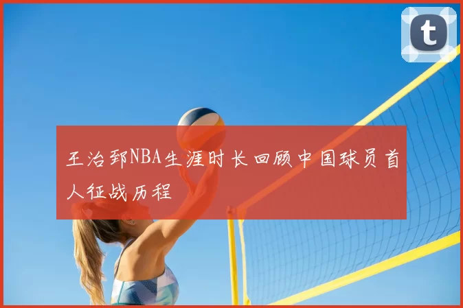 王治郅NBA生涯时长回顾中国球员首人征战历程