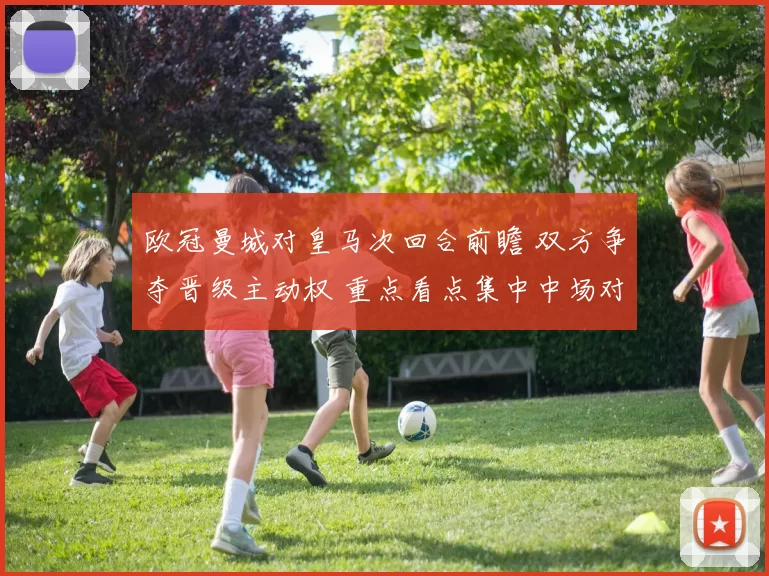 欧冠曼城对皇马次回合前瞻 双方争夺晋级主动权 重点看点集中中场对抗