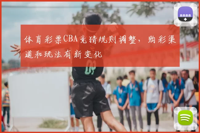 体育彩票CBA竞猜规则调整，购彩渠道和玩法有新变化