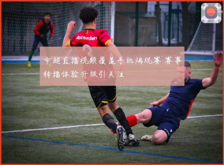 中超直播视频覆盖手机端观赛 赛事转播体验升级引关注