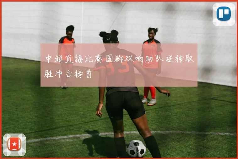 中超直播比赛国脚双响助队逆转取胜冲击榜首