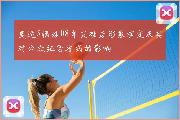 奥运5福娃08年灾难后形象演变及其对公众纪念方式的影响