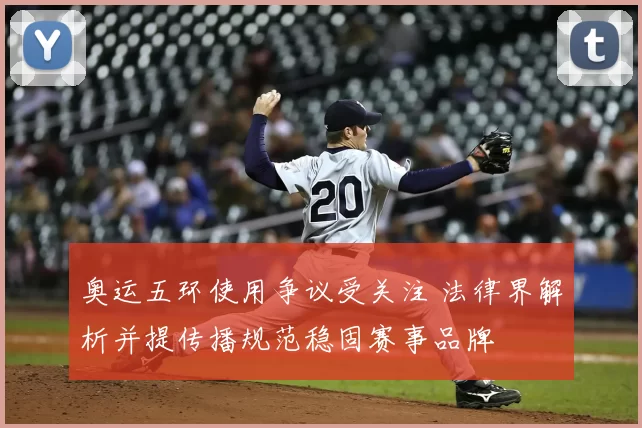 奥运五环使用争议受关注 法律界解析并提传播规范稳固赛事品牌