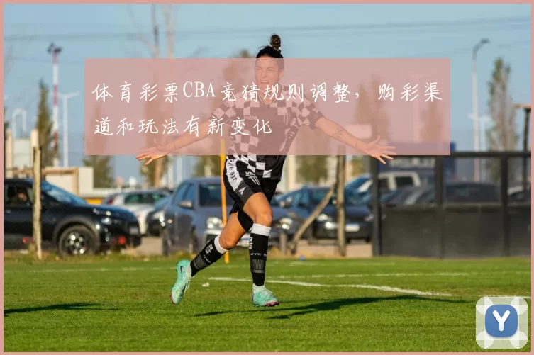 体育彩票CBA竞猜规则调整，购彩渠道和玩法有新变化