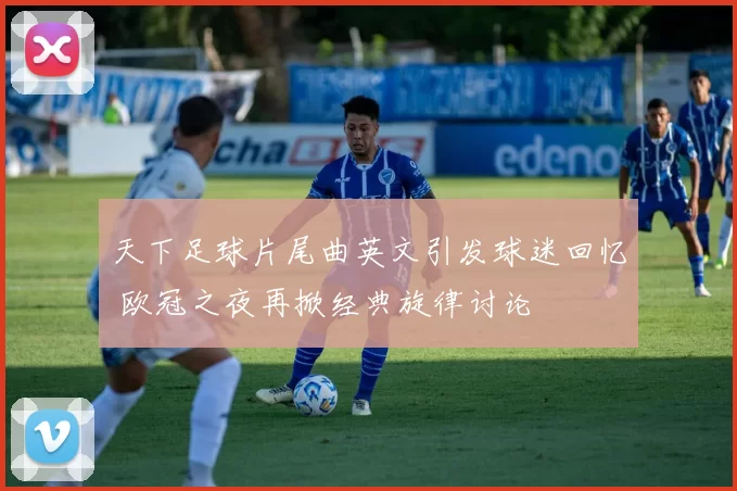 天下足球片尾曲英文引发球迷回忆 欧冠之夜再掀经典旋律讨论