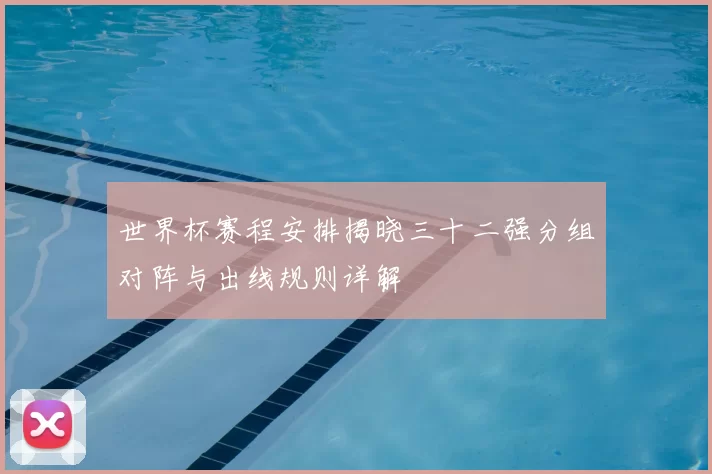 世界杯赛程安排揭晓三十二强分组对阵与出线规则详解