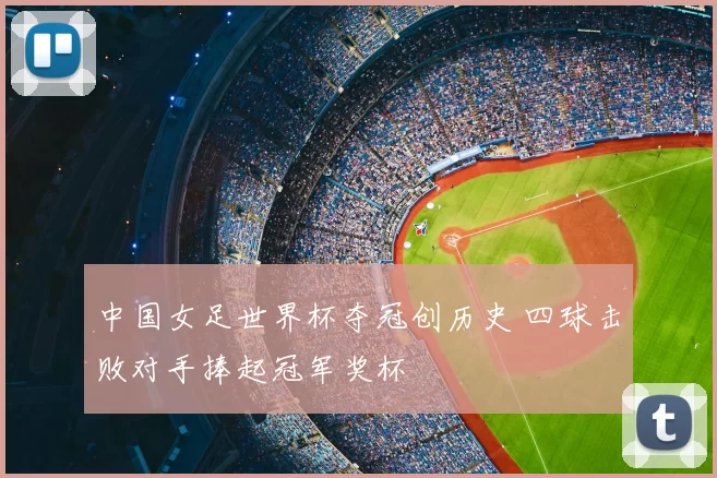 中国女足世界杯夺冠创历史 四球击败对手捧起冠军奖杯