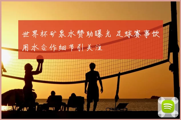 世界杯矿泉水赞助曝光 足球赛事饮用水合作细节引关注
