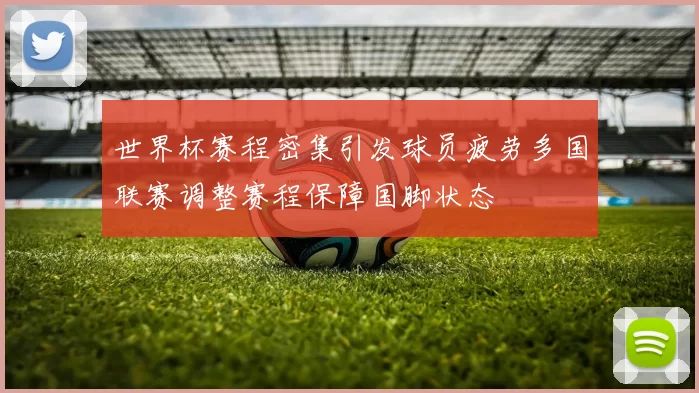 世界杯赛程密集引发球员疲劳多国联赛调整赛程保障国脚状态