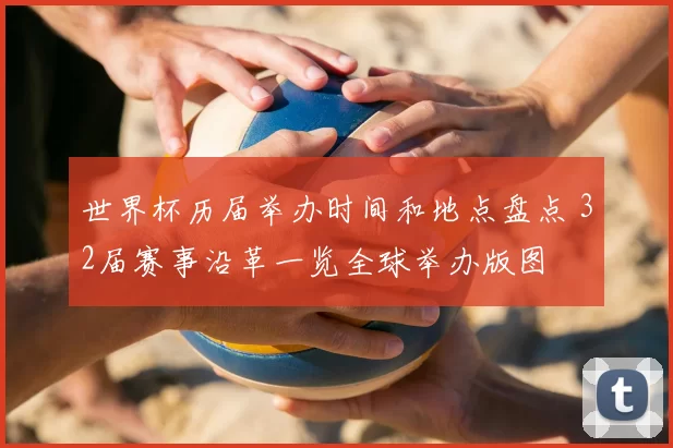 世界杯历届举办时间和地点盘点 32届赛事沿革一览全球举办版图