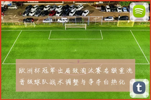 欧洲杯冠军出局致淘汰赛名额重洗晋级球队战术调整与争夺白热化