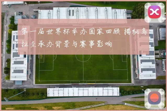 第一届世界杯举办国家回顾 揭秘乌拉圭承办背景与赛事影响