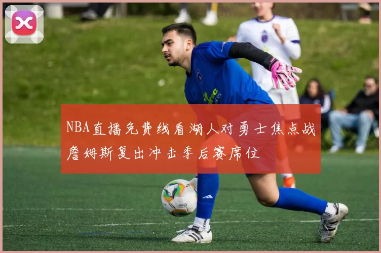 NBA直播免费线看湖人对勇士焦点战詹姆斯复出冲击季后赛席位