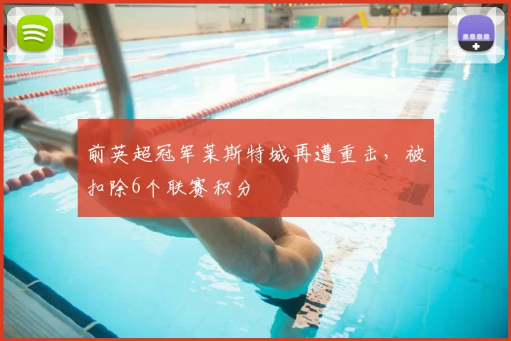 前英超冠军莱斯特城再遭重击，被扣除6个联赛积分