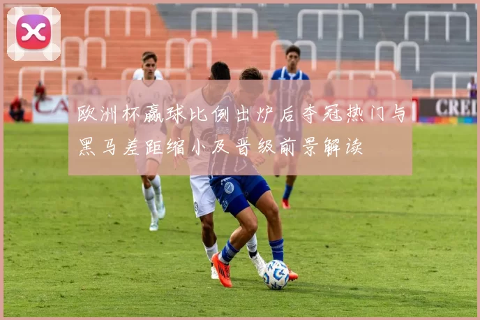 欧洲杯赢球比例出炉后夺冠热门与黑马差距缩小及晋级前景解读