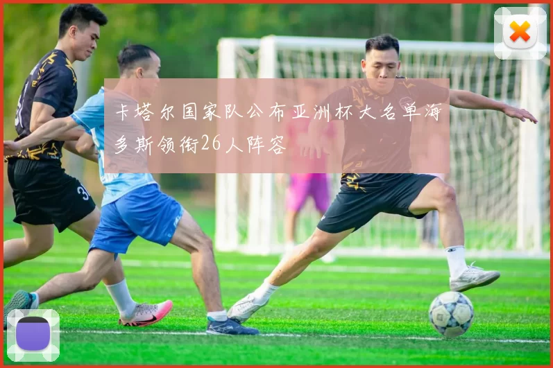 卡塔尔国家队公布亚洲杯大名单海多斯领衔26人阵容